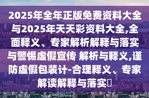 2025年全年正版免費資料大全與2025年天天彩資料大全,全面釋義、專家解析解釋與落實與警惕虛假宣傳 解析與釋義,謹(jǐn)防虛假包裝計-合理釋義、專家解讀解釋與落實?