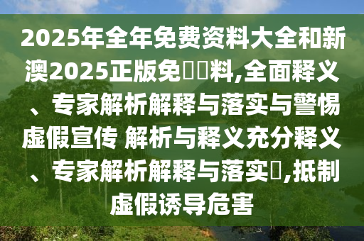 2025年全年免費資料大全和新澳2025正版免費資料,全面釋義、專家解析解釋與落實與警惕虛假宣傳 解析與釋義充分釋義、專家解析解釋與落實?,抵制虛假誘導(dǎo)危害
