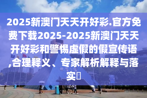 2025新澳門天天開好彩.官方免費下載2025-2025新澳門天天開好彩和警惕虛假的假宣傳語,合理釋義、專家解析解釋與落實?