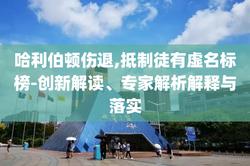 哈利伯頓傷退,抵制徒有虛名標(biāo)榜-創(chuàng)新解讀、專家解析解釋與落實(shí)