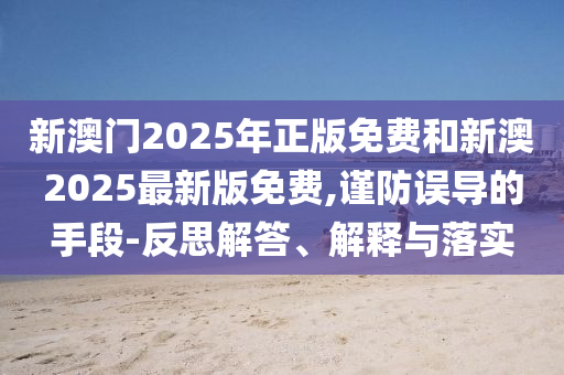 新澳門2025年正版免費(fèi)和新澳2025最新版免費(fèi),謹(jǐn)防誤導(dǎo)的手段-反思解答、解釋與落實(shí)
