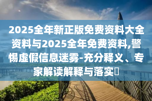 2025全年新正版免費(fèi)資料大全資料與2025全年免費(fèi)資料,警惕虛假信息迷霧-充分釋義、專家解讀解釋與落實(shí)?