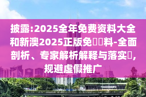 披露:2025全年免費(fèi)資料大全和新澳2025正版免費(fèi)資料-全面剖析、專家解析解釋與落實(shí)?,規(guī)避虛假推廣