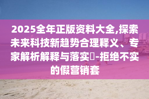 2025全年正版資料大全,探索未來(lái)科技新趨勢(shì)合理釋義、專家解析解釋與落實(shí)?-拒絕不實(shí)的假營(yíng)銷套