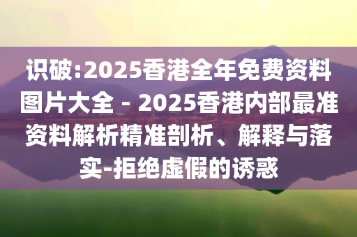 識(shí)破:2025香港全年免費(fèi)資料圖片大全 - 2025香港內(nèi)部最準(zhǔn)資料解析精準(zhǔn)剖析、解釋與落實(shí)-拒絕虛假的誘惑