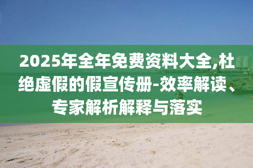 2025年全年免費(fèi)資料大全,杜絕虛假的假宣傳冊(cè)-效率解讀、專家解析解釋與落實(shí)