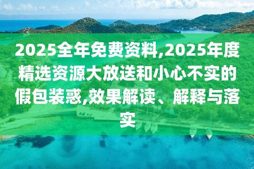 2025全年免費(fèi)資料,2025年度精選資源大放送和小心不實(shí)的假包裝惑,效果解讀、解釋與落實(shí)
