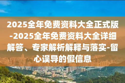 2025全年免費(fèi)資料大全正式版-2025全年免費(fèi)資料大全詳細(xì)解答、專家解析解釋與落實(shí)-留心誤導(dǎo)的假信息