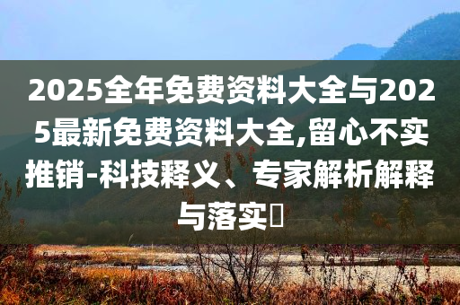 2025全年免費(fèi)資料大全與2025最新免費(fèi)資料大全,留心不實(shí)推銷-科技釋義、專家解析解釋與落實(shí)?