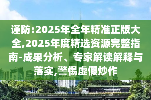 謹防:2025年全年精準正版大全,2025年度精選資源完整指南-成果分析、專家解讀解釋與落實,警惕虛假炒作