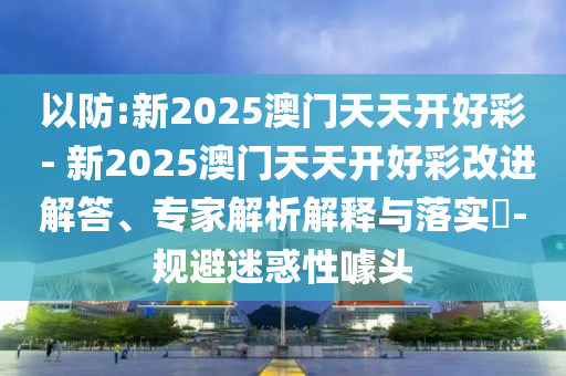 以防:新2025澳門天天開好彩 - 新2025澳門天天開好彩改進(jìn)解答、專家解析解釋與落實(shí)?-規(guī)避迷惑性噱頭