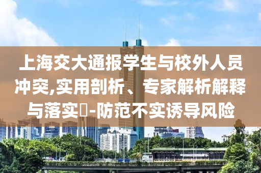 上海交大通報(bào)學(xué)生與校外人員沖突,實(shí)用剖析、專家解析解釋與落實(shí)?-防范不實(shí)誘導(dǎo)風(fēng)險(xiǎn)