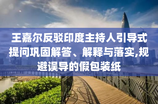 王嘉爾反駁印度主持人引導(dǎo)式提問鞏固解答、解釋與落實,規(guī)避誤導(dǎo)的假包裝紙