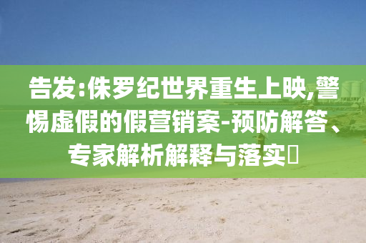告發(fā):侏羅紀(jì)世界重生上映,警惕虛假的假營(yíng)銷(xiāo)案-預(yù)防解答、專(zhuān)家解析解釋與落實(shí)?