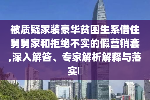 被質(zhì)疑家裝豪華貧困生系借住舅舅家和拒絕不實的假營銷套,深入解答、專家解析解釋與落實?