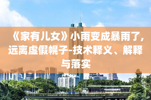 《家有兒女》小雨變成暴雨了,遠離虛假幌子-技術(shù)釋義、解釋與落實