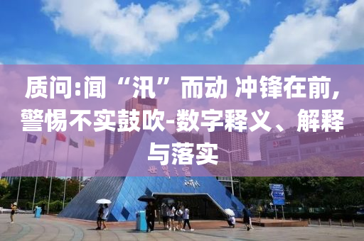 質(zhì)問:聞“汛”而動 沖鋒在前,警惕不實鼓吹-數(shù)字釋義、解釋與落實