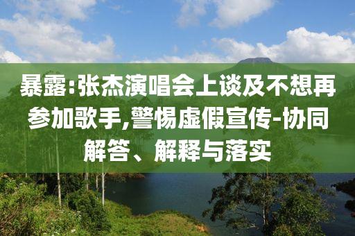 暴露:張杰演唱會(huì)上談及不想再參加歌手,警惕虛假宣傳-協(xié)同解答、解釋與落實(shí)