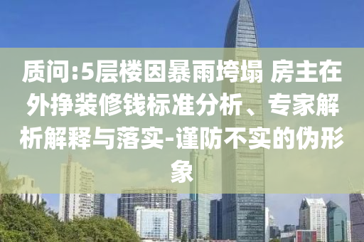 質(zhì)問:5層樓因暴雨垮塌 房主在外掙裝修錢標準分析、專家解析解釋與落實-謹防不實的偽形象
