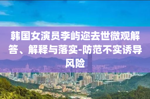 韓國女演員李嶼邇?nèi)ナ牢⒂^解答、解釋與落實(shí)-防范不實(shí)誘導(dǎo)風(fēng)險