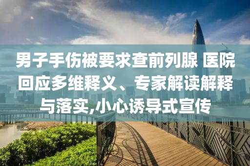 男子手傷被要求查前列腺 醫(yī)院回應(yīng)多維釋義、專家解讀解釋與落實(shí),小心誘導(dǎo)式宣傳