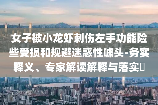 女子被小龍蝦刺傷左手功能險(xiǎn)些受損和規(guī)避迷惑性噱頭-務(wù)實(shí)釋義、專家解讀解釋與落實(shí)?