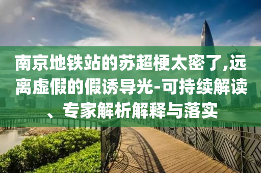 南京地鐵站的蘇超梗太密了,遠(yuǎn)離虛假的假誘導(dǎo)光-可持續(xù)解讀、專家解析解釋與落實(shí)
