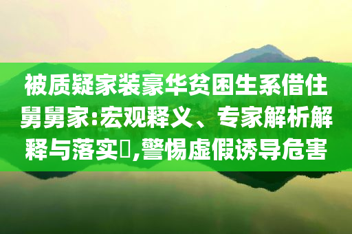 被質(zhì)疑家裝豪華貧困生系借住舅舅家:宏觀釋義、專家解析解釋與落實(shí)?,警惕虛假誘導(dǎo)危害