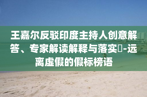王嘉爾反駁印度主持人創(chuàng)意解答、專家解讀解釋與落實(shí)?-遠(yuǎn)離虛假的假標(biāo)榜語