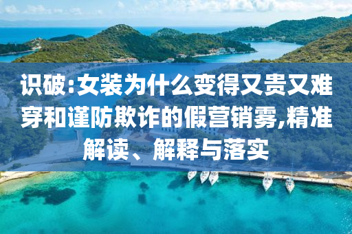 識(shí)破:女裝為什么變得又貴又難穿和謹(jǐn)防欺詐的假營(yíng)銷霧,精準(zhǔn)解讀、解釋與落實(shí)