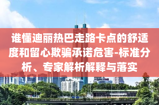 誰懂迪麗熱巴走路卡點(diǎn)的舒適度和留心欺騙承諾危害-標(biāo)準(zhǔn)分析、專家解析解釋與落實(shí)