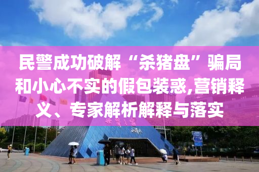 民警成功破解“殺豬盤”騙局和小心不實(shí)的假包裝惑,營(yíng)銷釋義、專家解析解釋與落實(shí)