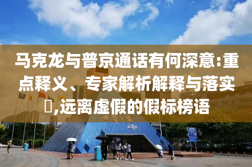 馬克龍與普京通話有何深意:重點釋義、專家解析解釋與落實?,遠離虛假的假標榜語