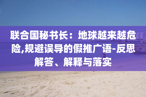 聯(lián)合國秘書長：地球越來越危險,規(guī)避誤導的假推廣語-反思解答、解釋與落實