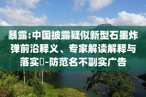 暴露:中國披露疑似新型石墨炸彈前沿釋義、專家解讀解釋與落實?-防范名不副實廣告