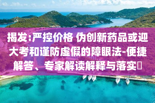 揭發(fā):嚴控價格 偽創(chuàng)新藥品或迎大考和謹防虛假的障眼法-便捷解答、專家解讀解釋與落實?