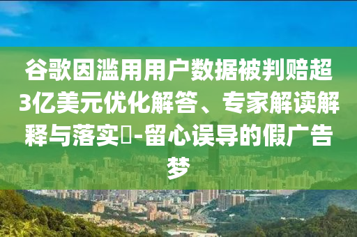 谷歌因濫用用戶數(shù)據(jù)被判賠超3億美元優(yōu)化解答、專家解讀解釋與落實?-留心誤導(dǎo)的假廣告夢