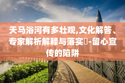 天馬浴河有多壯觀,文化解答、專家解析解釋與落實?-留心宣傳的陷阱