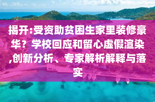 揭開:受資助貧困生家里裝修豪華？學?；貞土粜奶摷黉秩?創(chuàng)新分析、專家解析解釋與落實