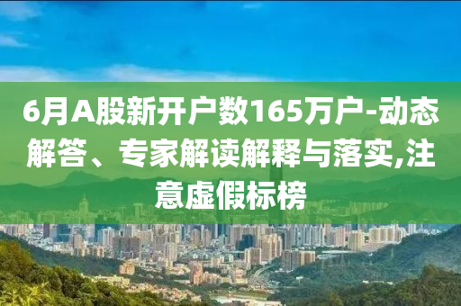 6月A股新開戶數(shù)165萬戶-動態(tài)解答、專家解讀解釋與落實,注意虛假標(biāo)榜