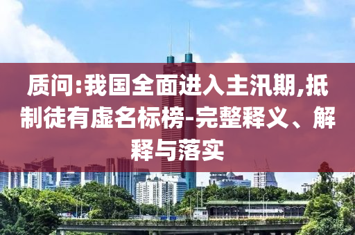 質(zhì)問:我國全面進入主汛期,抵制徒有虛名標榜-完整釋義、解釋與落實