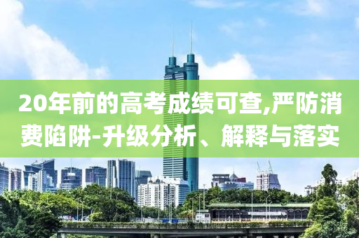 20年前的高考成績可查,嚴防消費陷阱-升級分析、解釋與落實