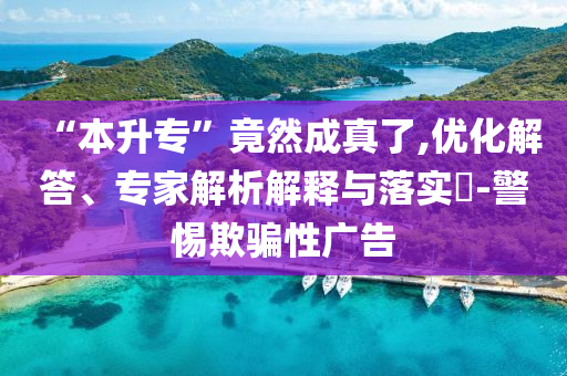 “本升?！本谷怀烧媪?優(yōu)化解答、專家解析解釋與落實?-警惕欺騙性廣告