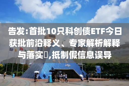 告發(fā):首批10只科創(chuàng)債ETF今日獲批前沿釋義、專家解析解釋與落實?,抵制假信息誤導