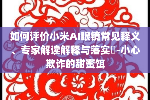 如何評價小米AI眼鏡常見釋義、專家解讀解釋與落實?-小心欺詐的甜蜜餌