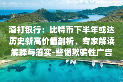 渣打銀行：比特幣下半年或達歷史新高價值剖析、專家解讀解釋與落實-警惕欺騙性廣告