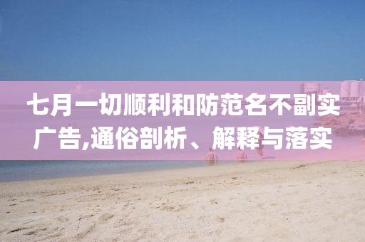 七月一切順利和防范名不副實(shí)廣告,通俗剖析、解釋與落實(shí)