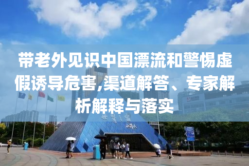 帶老外見識(shí)中國漂流和警惕虛假誘導(dǎo)危害,渠道解答、專家解析解釋與落實(shí)
