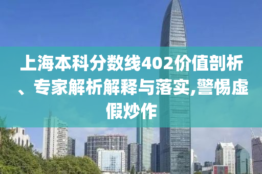 上海本科分?jǐn)?shù)線402價(jià)值剖析、專家解析解釋與落實(shí),警惕虛假炒作