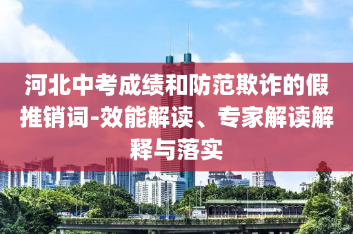 河北中考成績和防范欺詐的假推銷詞-效能解讀、專家解讀解釋與落實
